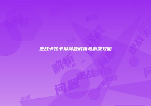 逆战卡顿卡屏问题解析与解决攻略