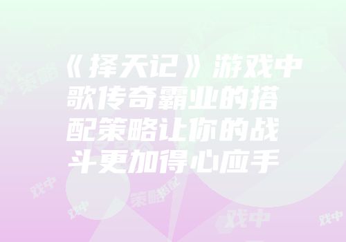 《择天记》游戏中歌传奇霸业的搭配策略让你的战斗更加得心应手