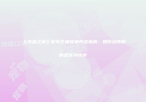 《热血江湖》爱奇艺端宠物养成指南：如何培养你的忠实小伙伴