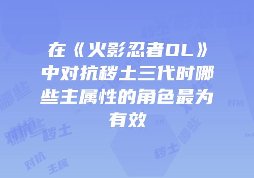 在《火影忍者OL》中对抗秽土三代时哪些主属性的角色最为有效