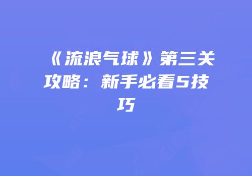 《流浪气球》第三关攻略：新手必看5技巧