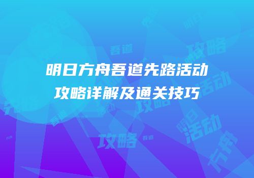 明日方舟吾道先路活动攻略详解及通关技巧