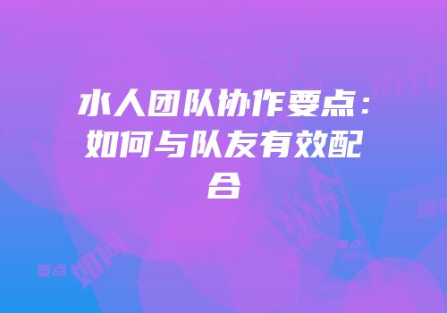 水人团队协作要点:如何与队友有效配合