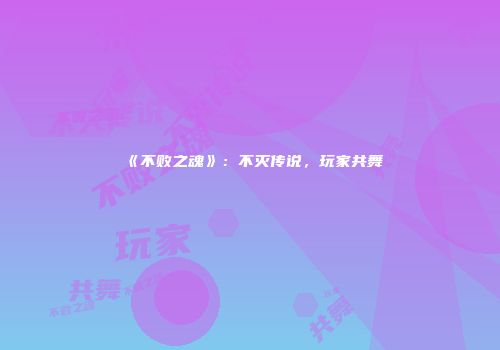 《不败之魂》：不灭传说，玩家共舞