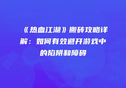 《热血江湖》搬砖攻略详解：如何有效避开游戏中的陷阱和障碍