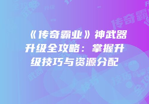 《传奇霸业》神武器升级全攻略：掌握升级技巧与资源分配