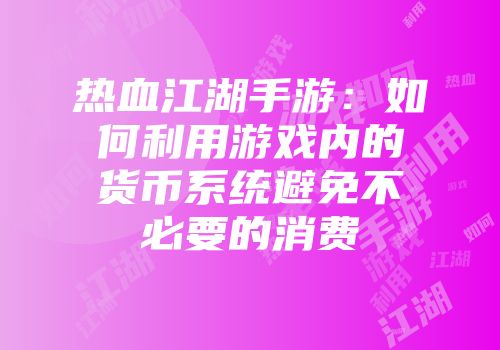 热血江湖手游：如何利用游戏内的货币系统避免不必要的消费
