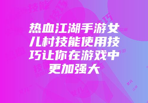 热血江湖手游女儿村技能使用技巧让你在游戏中更加强大