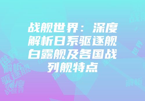 战舰世界：深度解析日系驱逐舰白露舰及各国战列舰特点