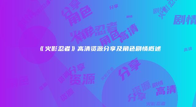 《火影忍者》高清资源分享及角色剧情概述