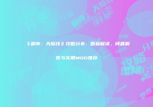 《都市：天际线》攻略分享：图标解读、问题解答与实用MOD推荐