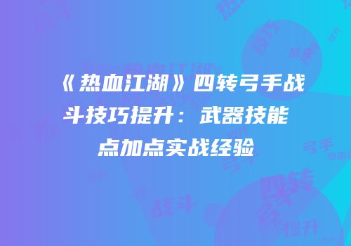 《热血江湖》四转弓手战斗技巧提升：武器技能点加点实战经验