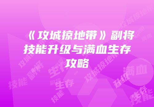 《攻城掠地带》副将技能升级与满血生存攻略