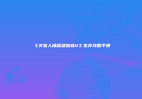 《火柴人绳超级蜘蛛D》生存攻略手册