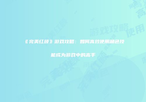《完美红颜》游戏攻略：如何高效使用角色技能成为游戏中的高手