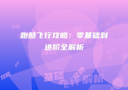 跑酷飞行攻略：零基础到进阶全解析