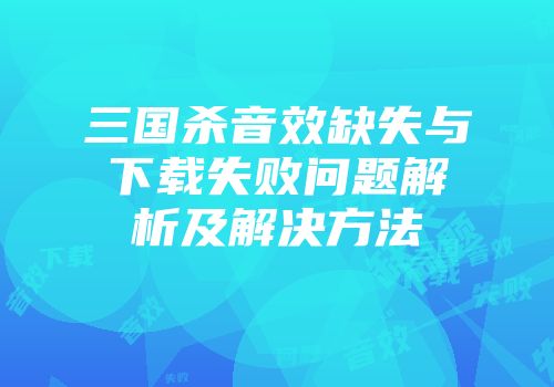 三国杀音效缺失与下载失败问题解析及解决方法