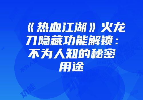 《热血江湖》火龙刀隐藏功能解锁：不为人知的秘密用途
