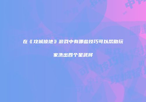 在《攻城掠地》游戏中有哪些技巧可以帮助玩家洗出四个星武将