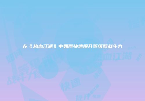 在《热血江湖》中如何快速提升等级和战斗力