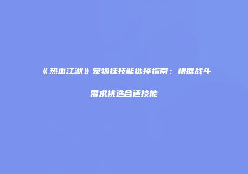 《热血江湖》宠物挂技能选择指南：根据战斗需求挑选合适技能