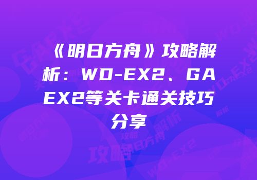《明日方舟》攻略解析：WD-EX2、GAEX2等关卡通关技巧分享