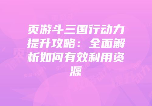 页游斗三国行动力提升攻略：全面解析如何有效利用资源