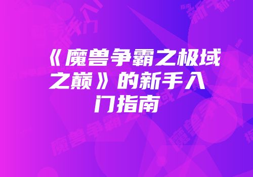 《魔兽争霸之极域之巅》的新手入门指南
