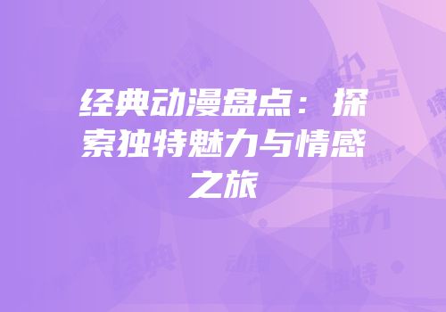 经典动漫盘点：探索独特魅力与情感之旅