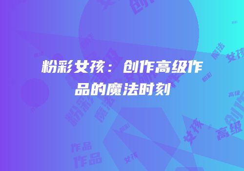 粉彩女孩：创作高级作品的魔法时刻