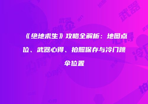 《绝地求生》攻略全解析：地图点位、武器心得、拍照保存与冷门跳伞位置