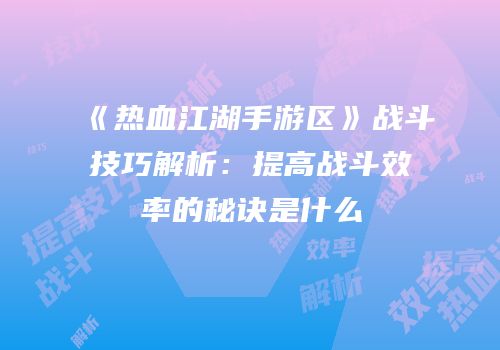 《热血江湖手游区》战斗技巧解析：提高战斗效率的秘诀是什么