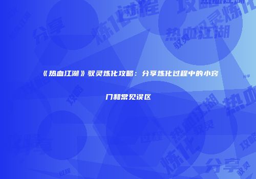 《热血江湖》驭灵炼化攻略：分享炼化过程中的小窍门和常见误区