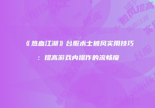 《热血江湖》台服术士披风实用技巧：提高游戏内操作的流畅度