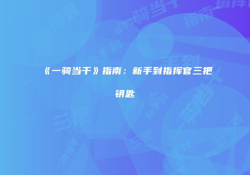 《一骑当千》指南：新手到指挥官三把钥匙