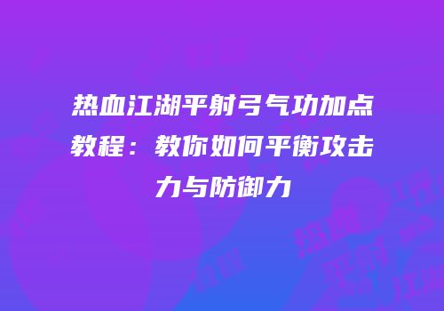 热血江湖平射弓气功加点教程:教你如何平衡攻击力与防御力