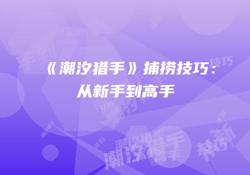 《潮汐猎手》捕捞技巧：从新手到高手