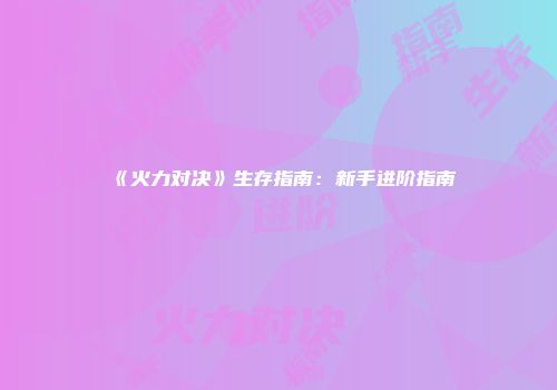 《火力对决》生存指南：新手进阶指南