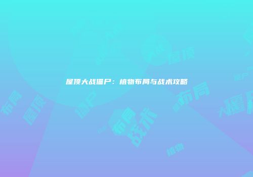 屋顶大战僵尸：植物布局与战术攻略