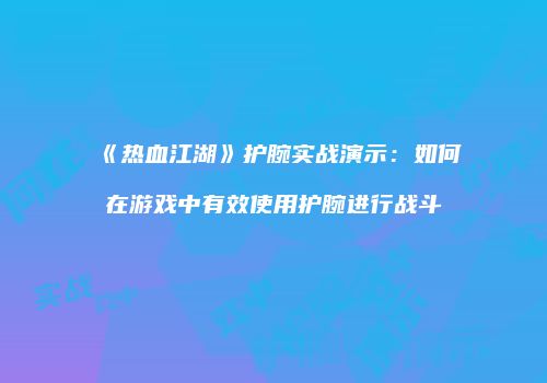 《热血江湖》护腕实战演示：如何在游戏中有效使用护腕进行战斗