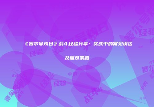 《赛尔号灼日》战斗经验分享：实战中的常见误区及应对策略