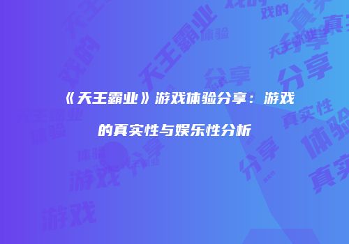 《天王霸业》游戏体验分享：游戏的真实性与娱乐性分析