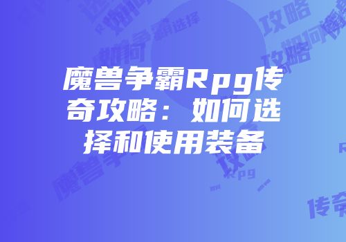 魔兽争霸Rpg传奇攻略：如何选择和使用装备