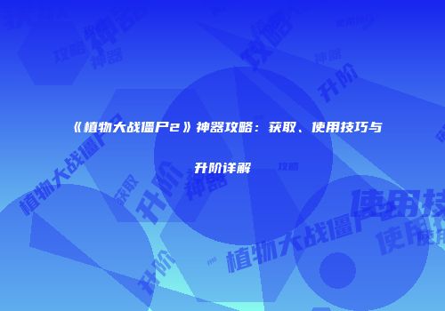《植物大战僵尸2》神器攻略：获取、使用技巧与升阶详解