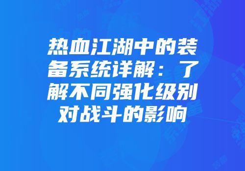 热血江湖中的装备系统详解:了解不同强化级别对战斗的影响