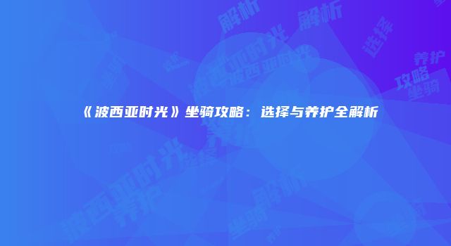 《波西亚时光》坐骑攻略：选择与养护全解析