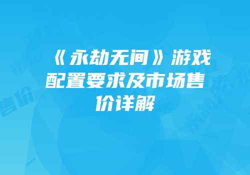 《永劫无间》游戏配置要求及市场售价详解