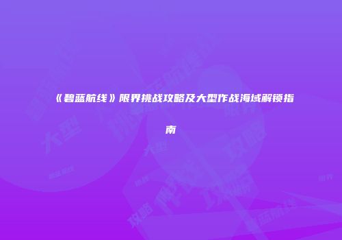 《碧蓝航线》限界挑战攻略及大型作战海域解锁指南