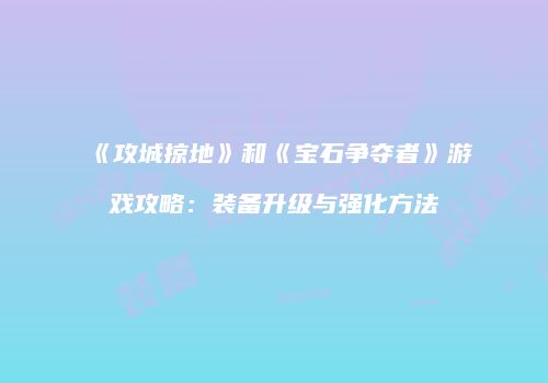 《攻城掠地》和《宝石争夺者》游戏攻略：装备升级与强化方法