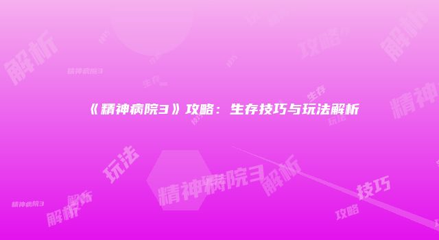 《精神病院3》攻略：生存技巧与玩法解析